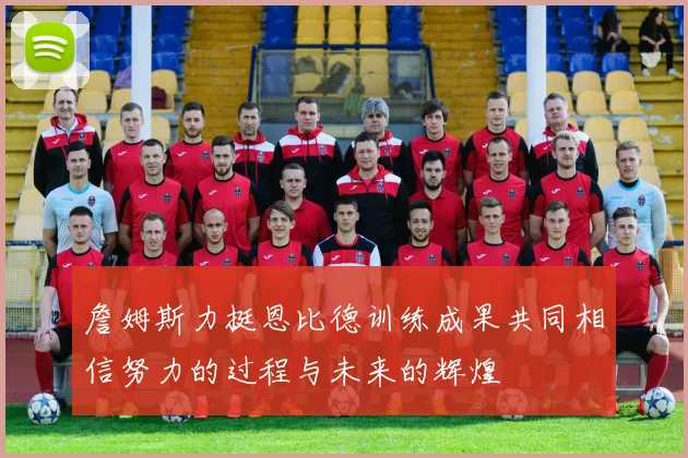 詹姆斯力挺恩比德训练成果共同相信努力的过程与未来的辉煌