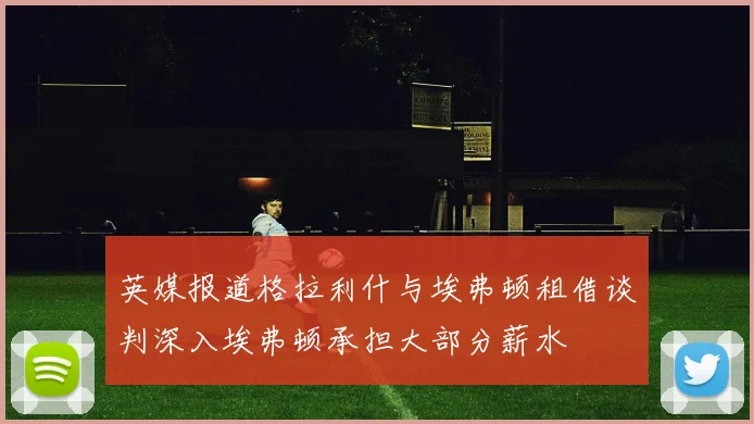 英媒报道格拉利什与埃弗顿租借谈判深入埃弗顿承担大部分薪水